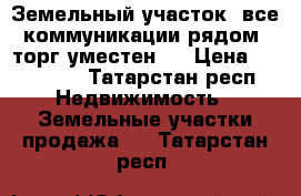 Земельный участок, все коммуникации рядом, торг уместен . › Цена ­ 500 000 - Татарстан респ. Недвижимость » Земельные участки продажа   . Татарстан респ.